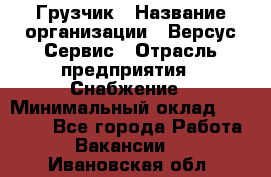 Грузчик › Название организации ­ Версус Сервис › Отрасль предприятия ­ Снабжение › Минимальный оклад ­ 25 000 - Все города Работа » Вакансии   . Ивановская обл.